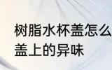 树脂水杯盖怎么去除 怎样去除塑料杯盖上的异味