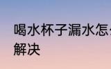 喝水杯子漏水怎么处理 杯子漏水怎么解决