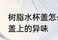 树脂水杯盖怎么去除 怎样去除塑料杯盖上的异味