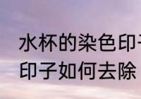水杯的染色印子怎么去除 水杯的染色印子如何去除