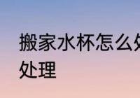 搬家水杯怎么处理 搬家时旧碗碟怎么处理