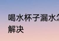 喝水杯子漏水怎么处理 杯子漏水怎么解决