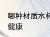 哪种材质水杯更健康 水杯什么材质的健康