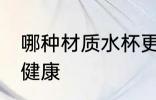 哪种材质水杯更健康 水杯什么材质的健康