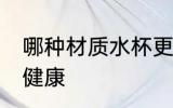 哪种材质水杯更健康 水杯什么材质的健康