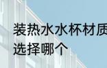 装热水水杯材质选择 装热水水杯材质选择哪个