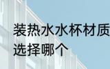 装热水水杯材质选择 装热水水杯材质选择哪个