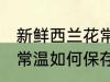 新鲜西兰花常温怎么保存 新鲜西兰花常温如何保存