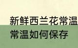 新鲜西兰花常温怎么保存 新鲜西兰花常温如何保存