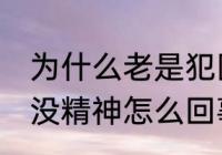 为什么老是犯困没精神怎么办 老是困没精神怎么回事