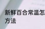 新鲜百合常温怎么保存 鲜百合的储存方法