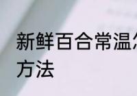 新鲜百合常温怎么保存 鲜百合的储存方法