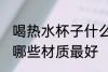 喝热水杯子什么材质最好 喝热水杯子哪些材质最好