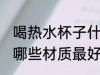 喝热水杯子什么材质最好 喝热水杯子哪些材质最好