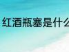 红酒瓶塞是什么材质 红酒瓶塞的材质