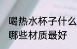 喝热水杯子什么材质最好 喝热水杯子哪些材质最好