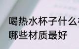 喝热水杯子什么材质最好 喝热水杯子哪些材质最好