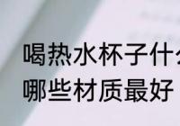 喝热水杯子什么材质最好 喝热水杯子哪些材质最好