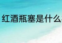 红酒瓶塞是什么材质 红酒瓶塞的材质