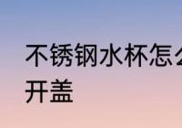不锈钢水杯怎么开盖 不锈钢水杯如何开盖