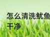 怎么清洗鱿鱼才更干净 鱿鱼怎么清理干净