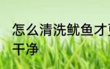 怎么清洗鱿鱼才更干净 鱿鱼怎么清理干净