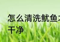 怎么清洗鱿鱼才更干净 鱿鱼怎么清理干净