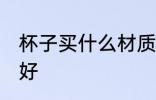杯子买什么材质的好 喝水用什么杯子好