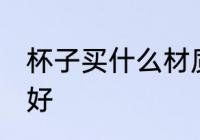 杯子买什么材质的好 喝水用什么杯子好
