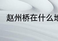 赵州桥在什么地方 赵州桥在哪里啊