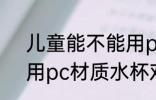 儿童能不能用pc材质水杯 儿童能使用pc材质水杯对吗