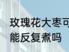 玫瑰花大枣可以反复煮吗 玫瑰花大枣能反复煮吗