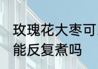 玫瑰花大枣可以反复煮吗 玫瑰花大枣能反复煮吗