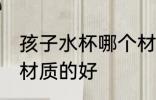 孩子水杯哪个材质的好 儿童水杯哪种材质的好
