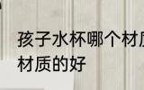 孩子水杯哪个材质的好 儿童水杯哪种材质的好