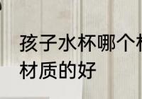 孩子水杯哪个材质的好 儿童水杯哪种材质的好