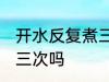 开水反复煮三次可以吗 开水能反复煮三次吗