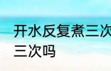 开水反复煮三次可以吗 开水能反复煮三次吗