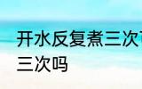 开水反复煮三次可以吗 开水能反复煮三次吗