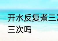开水反复煮三次可以吗 开水能反复煮三次吗