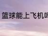 篮球能上飞机吗 篮球可以带上飞机吗