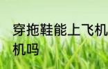 穿拖鞋能上飞机吗 穿拖鞋可以带上飞机吗