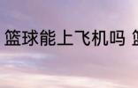 篮球能上飞机吗 篮球可以带上飞机吗