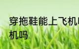 穿拖鞋能上飞机吗 穿拖鞋可以带上飞机吗