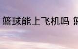 篮球能上飞机吗 篮球可以带上飞机吗