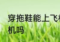 穿拖鞋能上飞机吗 穿拖鞋可以带上飞机吗