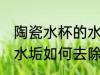 陶瓷水杯的水垢怎么清洗 陶瓷水杯的水垢如何去除