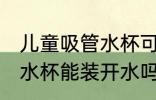 儿童吸管水杯可以装开水吗 儿童吸管水杯能装开水吗