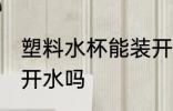 塑料水杯能装开水吗 塑料水杯可以装开水吗