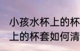 小孩水杯上的杯套怎么清洗 小孩水杯上的杯套如何清洗